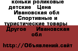 коньки роликовые детские › Цена ­ 600 - Ивановская обл. Спортивные и туристические товары » Другое   . Ивановская обл.